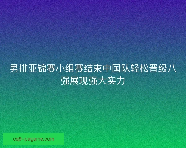 男排亚锦赛小组赛结束中国队轻松晋级八强展现强大实力